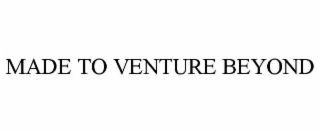 MADE TO VENTURE BEYOND