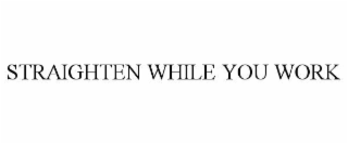 STRAIGHTEN WHILE YOU WORK