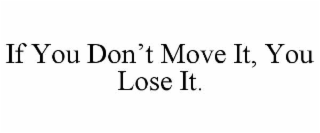 IF YOU DON’T MOVE IT, YOU LOSE IT.