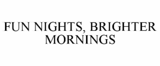 FUN NIGHTS, BRIGHTER MORNINGS