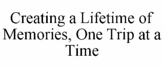 CREATING A LIFETIME OF MEMORIES, ONE TRIP AT A TIME