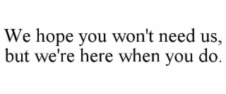WE HOPE YOU WON'T NEED US, BUT WE'RE HERE WHEN YOU DO.