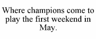 WHERE CHAMPIONS COME TO PLAY THE FIRST WEEKEND IN MAY.