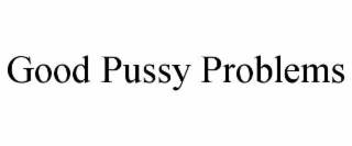 GOOD PUSSY PROBLEMS