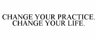 CHANGE YOUR PRACTICE. CHANGE YOUR LIFE.