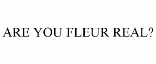 ARE YOU FLEUR REAL?