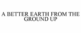 A BETTER EARTH FROM THE GROUND UP