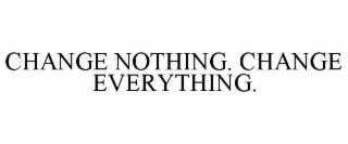 CHANGE NOTHING. CHANGE EVERYTHING.