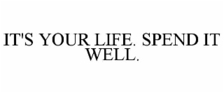 IT'S YOUR LIFE. SPEND IT WELL.