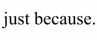 JUST BECAUSE.