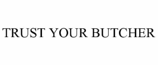 TRUST YOUR BUTCHER