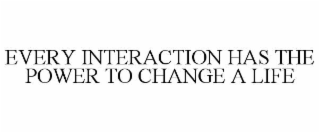 EVERY INTERACTION HAS THE POWER TO CHANGE A LIFE