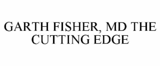 GARTH FISHER, MD THE CUTTING EDGE