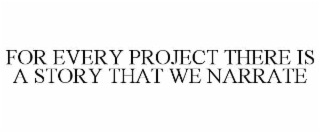 FOR EVERY PROJECT THERE IS A STORY THAT WE NARRATE
