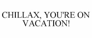 CHILLAX, YOU'RE ON VACATION!