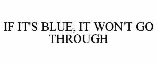 IF IT'S BLUE, IT WON'T GO THROUGH