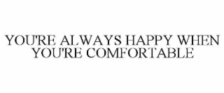 YOU'RE ALWAYS HAPPY WHEN YOU'RE COMFORTABLE
