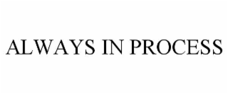 ALWAYS IN PROCESS
