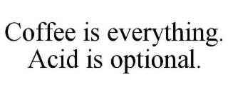 COFFEE IS EVERYTHING.  ACID IS OPTIONAL.