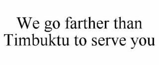 WE GO FARTHER THAN TIMBUKTU TO SERVE YOU