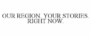 OUR REGION. YOUR STORIES. RIGHT NOW.