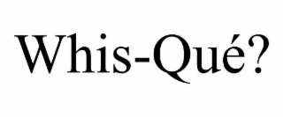 WHIS-QUÉ?