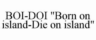 BOI-DOI "BORN ON ISLAND-DIE ON ISLAND"