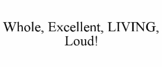 WHOLE, EXCELLENT, LIVING, LOUD!