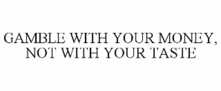 GAMBLE WITH YOUR MONEY, NOT WITH YOUR TASTE