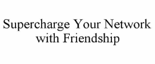 SUPERCHARGE YOUR NETWORK WITH FRIENDSHIP