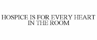 HOSPICE IS FOR EVERY HEART IN THE ROOM