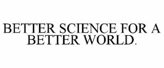 BETTER SCIENCE FOR A BETTER WORLD.
