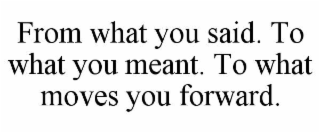 FROM WHAT YOU SAID. TO WHAT YOU MEANT. TO WHAT MOVES YOU FORWARD.