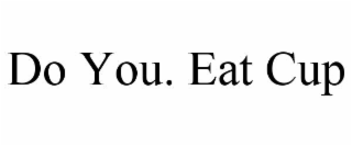 DO YOU. EAT CUP