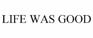 LIFE WAS GOOD