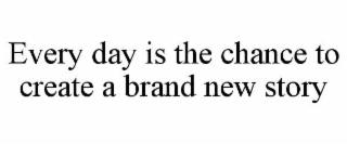 EVERY DAY IS THE CHANCE TO CREATE A BRAND NEW STORY
