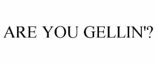 ARE YOU GELLIN'?