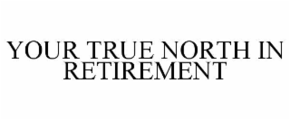 YOUR TRUE NORTH IN RETIREMENT
