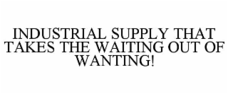 INDUSTRIAL SUPPLY THAT TAKES THE WAITING OUT OF WANTING!