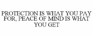 PROTECTION IS WHAT YOU PAY FOR, PEACE OF MIND IS WHAT YOU GET