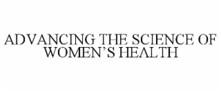 ADVANCING THE SCIENCE OF WOMEN’S HEALTH