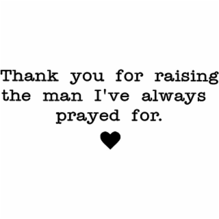 THANK YOU FOR RAISING THE MAN I'VE ALWAYS PRAYED FOR.