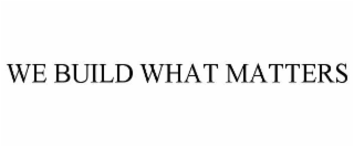 WE BUILD WHAT MATTERS