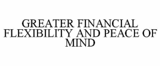 GREATER FINANCIAL FLEXIBILITY AND PEACE OF MIND