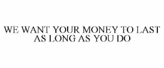 WE WANT YOUR MONEY TO LAST AS LONG AS YOU DO