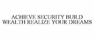 ACHIEVE SECURITY BUILD WEALTH REALIZE YOUR DREAMS