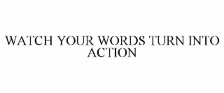 WATCH YOUR WORDS TURN INTO ACTION