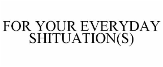 FOR YOUR EVERYDAY SHITUATION(S)