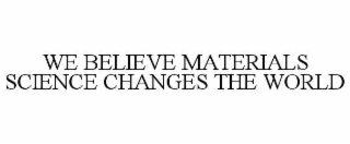 WE BELIEVE MATERIALS SCIENCE CHANGES THE WORLD