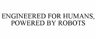 ENGINEERED FOR HUMANS, POWERED BY ROBOTS